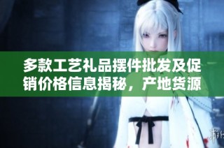 多款工艺礼品摆件批发及促销价格信息揭秘，产地货源一手掌握
