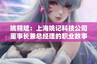 姚朔斌：上海姚记科技公司董事长兼总经理的职业故事与成就探讨