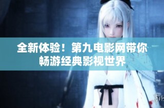 全新体验！第九电影网带你畅游经典影视世界