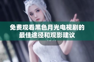 免费观看黑色月光电视剧的最佳途径和观影建议