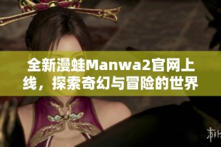 全新漫蛙Manwa2官网上线，探索奇幻与冒险的世界