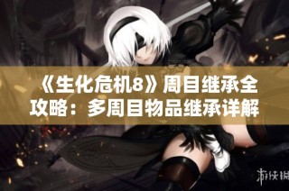 《生化危机8》周目继承全攻略：多周目物品继承详解与玩法解析