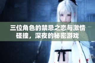 三位角色的禁忌之恋与激情碰撞，深夜的秘密游戏