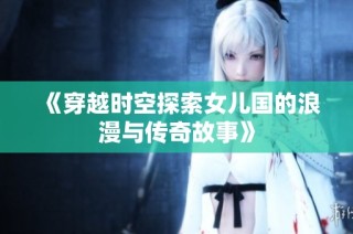 《穿越时空探索女儿国的浪漫与传奇故事》