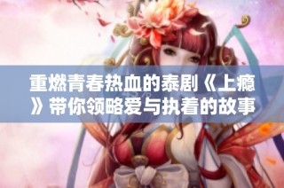 重燃青春热血的泰剧《上瘾》带你领略爱与执着的故事