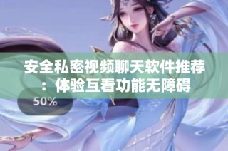 安全私密视频聊天软件推荐：体验互看功能无障碍