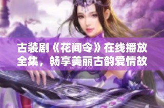 古装剧《花间令》在线播放全集，畅享美丽古韵爱情故事