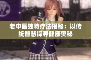 老中医独特疗法揭秘：以传统智慧探寻健康奥秘