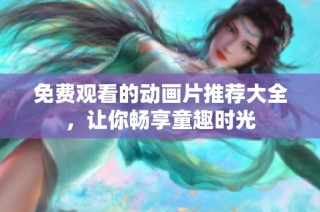 免费观看的动画片推荐大全，让你畅享童趣时光