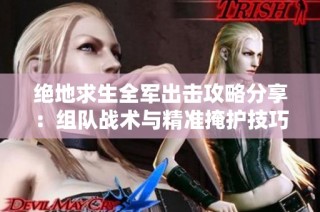 绝地求生全军出击攻略分享：组队战术与精准掩护技巧助你轻松赢得胜利