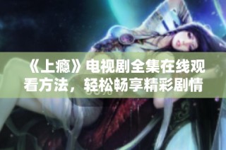 《上瘾》电视剧全集在线观看方法，轻松畅享精彩剧情