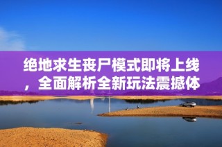 绝地求生丧尸模式即将上线，全面解析全新玩法震撼体验等你来战