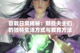 管教日常揭秘：那些夫主们的独特生活方式与教育方法