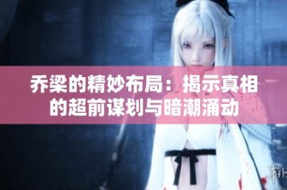乔梁的精妙布局：揭示真相的超前谋划与暗潮涌动