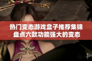 热门变态游戏盒子推荐集锦 盘点六款功能强大的变态游戏盒子使用体验