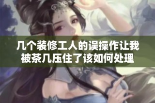 几个装修工人的误操作让我被茶几压住了该如何处理