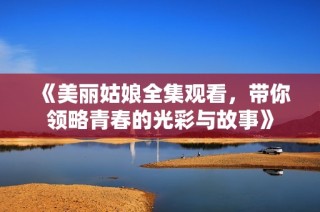 《美丽姑娘全集观看，带你领略青春的光彩与故事》