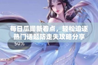 每日瓜闻新看点，轻松追逐热门话题防走失攻略分享