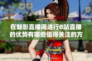 在魅影直播间进行B站直播的优势有哪些值得关注的方面