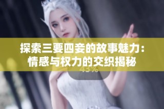 探索三要四妾的故事魅力：情感与权力的交织揭秘