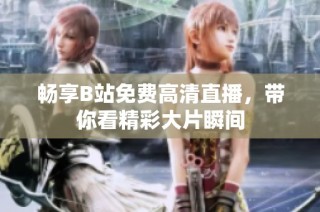 畅享B站免费高清直播，带你看精彩大片瞬间