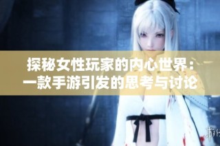 探秘女性玩家的内心世界：一款手游引发的思考与讨论