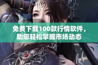 免费下载100款行情软件，助您轻松掌握市场动态