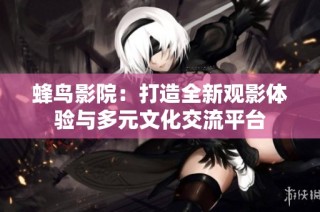 蜂鸟影院：打造全新观影体验与多元文化交流平台