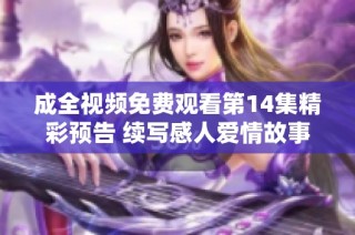 成全视频免费观看第14集精彩预告 续写感人爱情故事