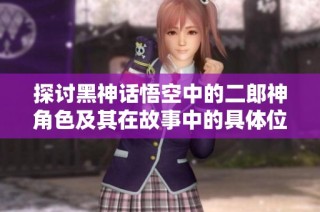 探讨黑神话悟空中的二郎神角色及其在故事中的具体位置和重要性