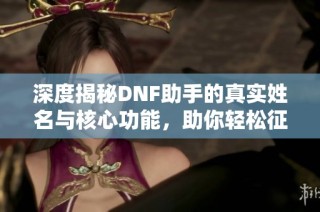 深度揭秘DNF助手的真实姓名与核心功能，助你轻松征战游戏世界