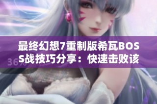 最终幻想7重制版希瓦BOSS战技巧分享：快速击败该敌人的最佳策略
