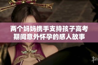 两个妈妈携手支持孩子高考期间意外怀孕的感人故事