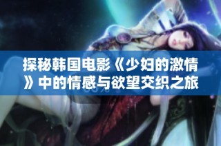 探秘韩国电影《少妇的激情》中的情感与欲望交织之旅