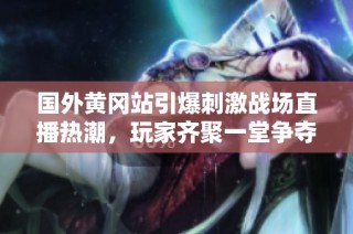 国外黄冈站引爆刺激战场直播热潮，玩家齐聚一堂争夺荣誉