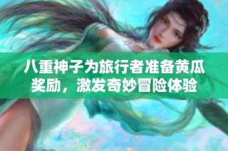 八重神子为旅行者准备黄瓜奖励，激发奇妙冒险体验