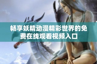 畅享妖精动漫精彩世界的免费在线观看视频入口
