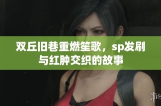 双丘旧巷重燃笙歌，sp发刷与红肿交织的故事