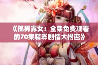 《孤男寡女：全集免费观看的70集精彩剧情大揭密》