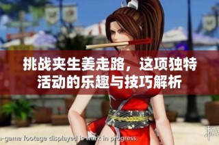挑战夹生姜走路，这项独特活动的乐趣与技巧解析