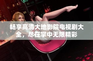 畅享高清大地影院电视剧大全，尽在掌中无限精彩