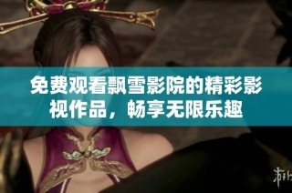 免费观看飘雪影院的精彩影视作品，畅享无限乐趣