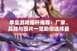 拳皇游戏摇杆推荐：厂家、品牌与图片一览助你选择最佳装备