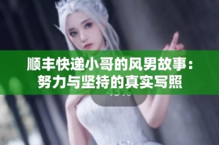 顺丰快递小哥的风男故事：努力与坚持的真实写照