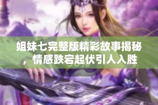 姐妹七完整版精彩故事揭秘，情感跌宕起伏引人入胜