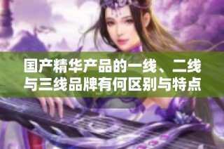 国产精华产品的一线、二线与三线品牌有何区别与特点