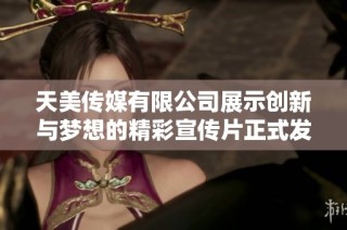 天美传媒有限公司展示创新与梦想的精彩宣传片正式发布