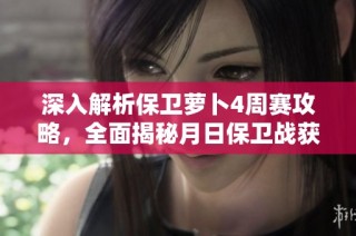 深入解析保卫萝卜4周赛攻略，全面揭秘月日保卫战获胜技巧与策略