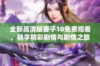 全新高清版妻子10免费观看，畅享精彩剧情与剧情之旅