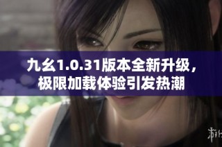 九幺1.0.31版本全新升级，极限加载体验引发热潮